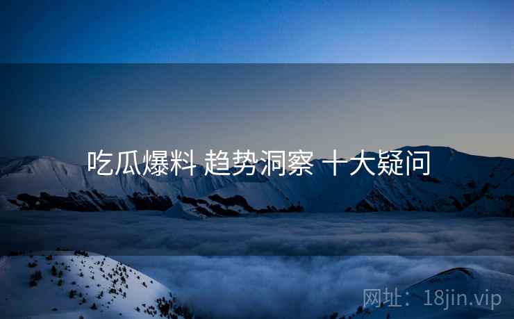 吃瓜爆料 趋势洞察 十大疑问