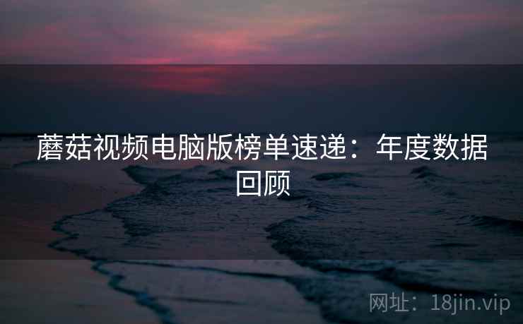 蘑菇视频电脑版榜单速递：年度数据回顾