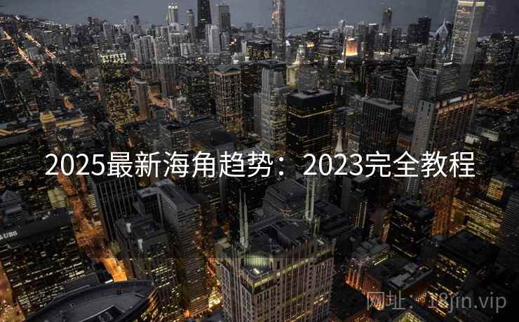 2025最新海角趋势：2023完全教程
