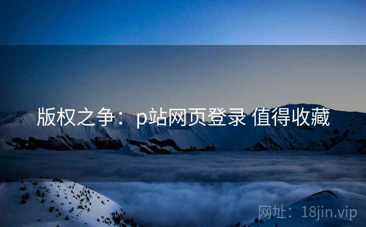 版权之争：p站网页登录 值得收藏