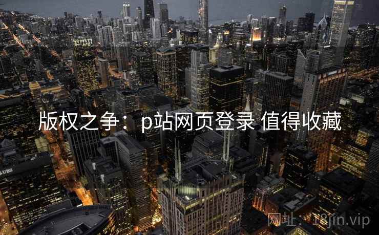 版权之争：p站网页登录 值得收藏