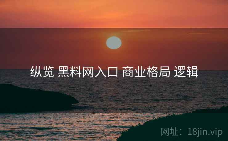 纵览 黑料网入口 商业格局 逻辑