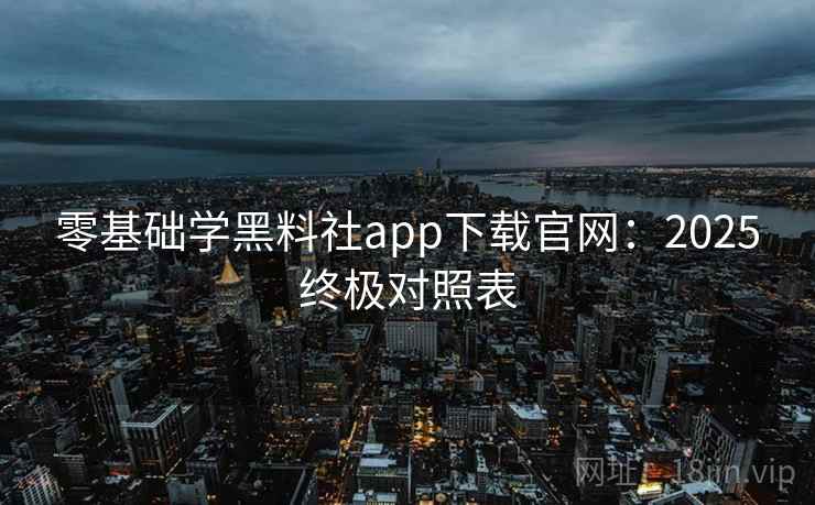 零基础学黑料社app下载官网：2025终极对照表