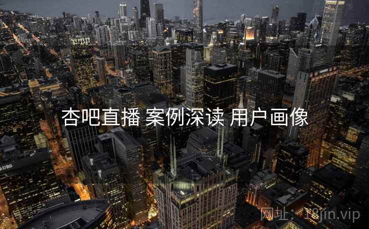 杏吧直播 案例深读 用户画像