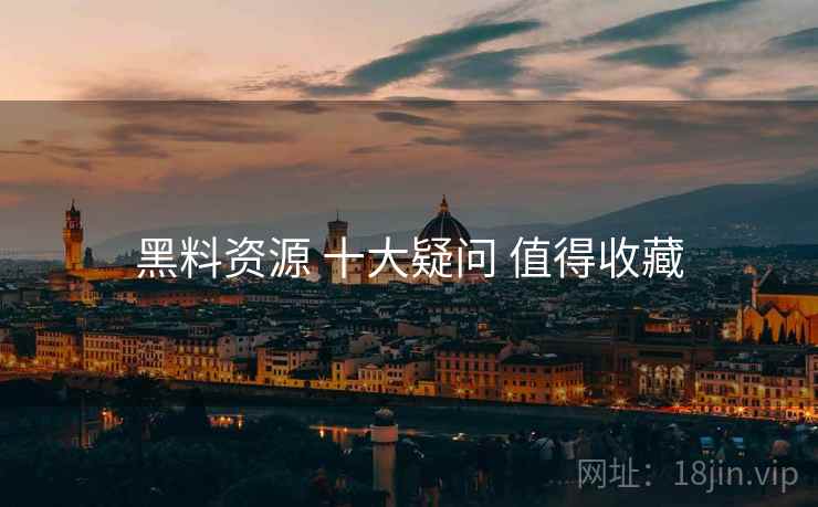 黑料资源 十大疑问 值得收藏