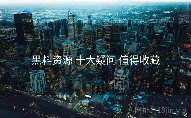 黑料资源 十大疑问 值得收藏