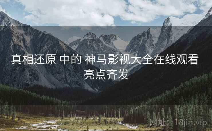 真相还原 中的 神马影视大全在线观看 亮点齐发