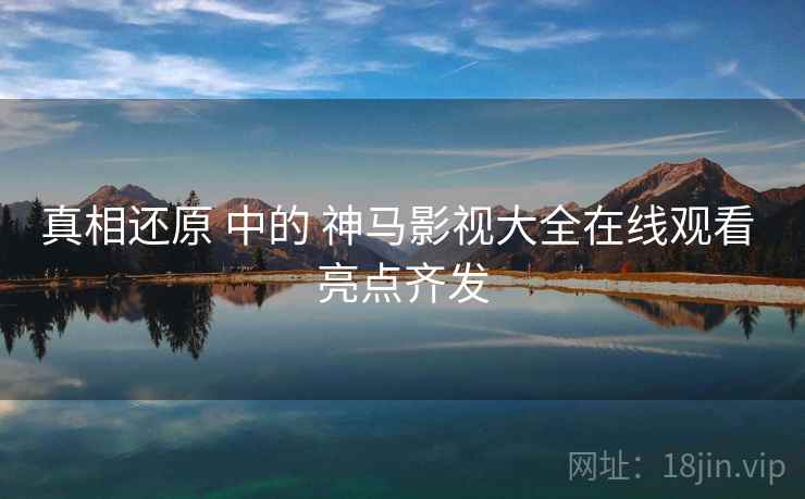 真相还原 中的 神马影视大全在线观看 亮点齐发