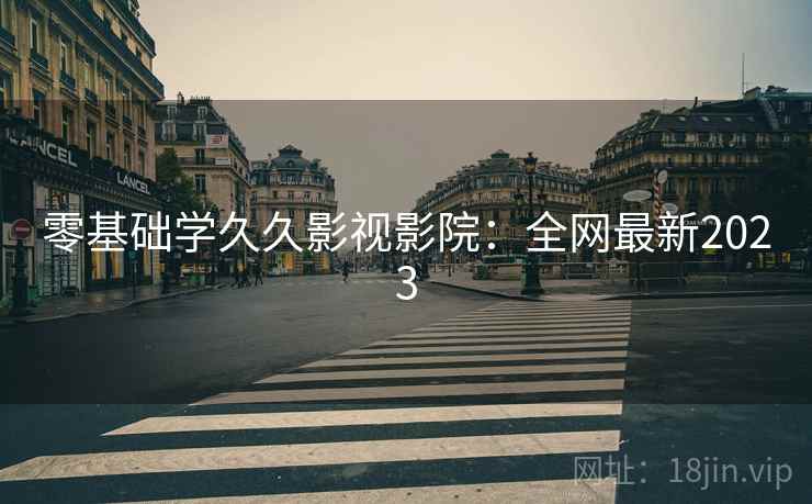 零基础学久久影视影院：全网最新2023