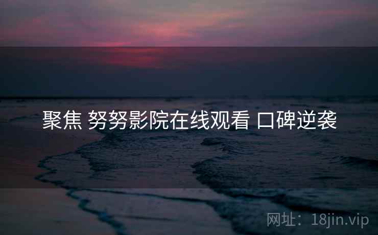 聚焦 努努影院在线观看 口碑逆袭