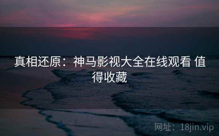 真相还原：神马影视大全在线观看 值得收藏
