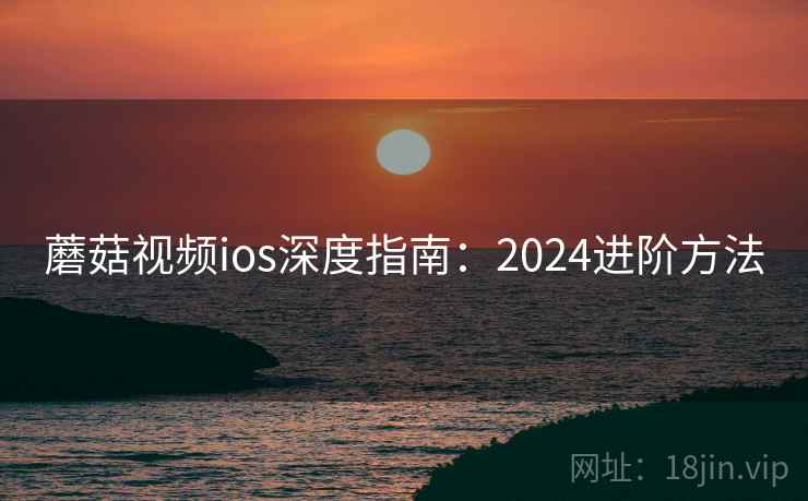 蘑菇视频ios深度指南：2024进阶方法