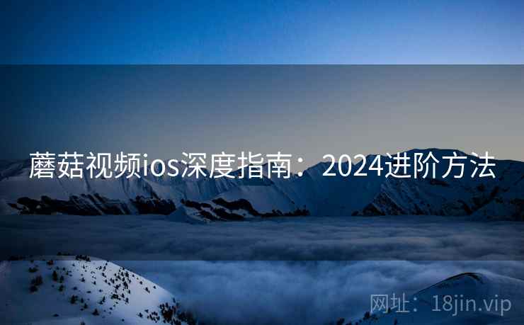 蘑菇视频ios深度指南：2024进阶方法