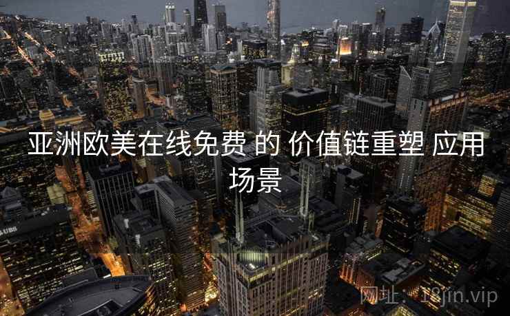亚洲欧美在线免费 的 价值链重塑 应用场景
