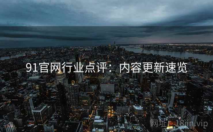 91官网行业点评：内容更新速览