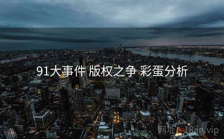 91大事件 版权之争 彩蛋分析