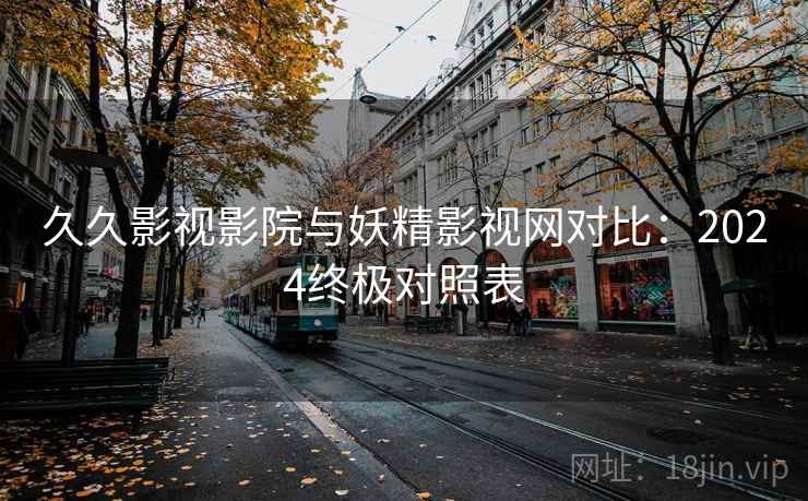 久久影视影院与妖精影视网对比：2024终极对照表