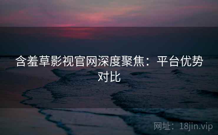 含羞草影视官网深度聚焦：平台优势对比