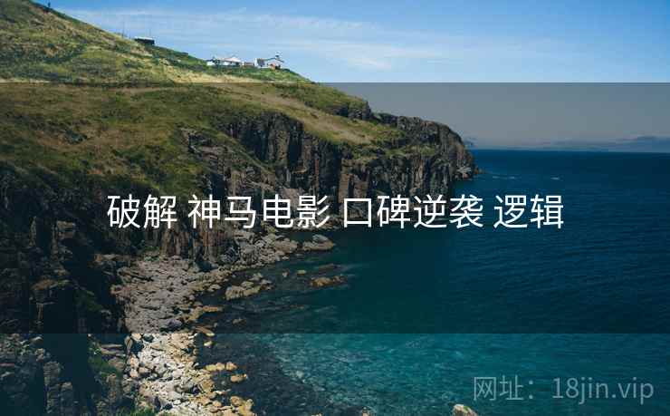 破解 神马电影 口碑逆袭 逻辑