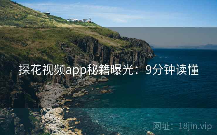 探花视频app秘籍曝光：9分钟读懂