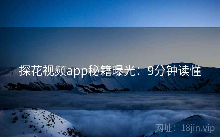 探花视频app秘籍曝光：9分钟读懂