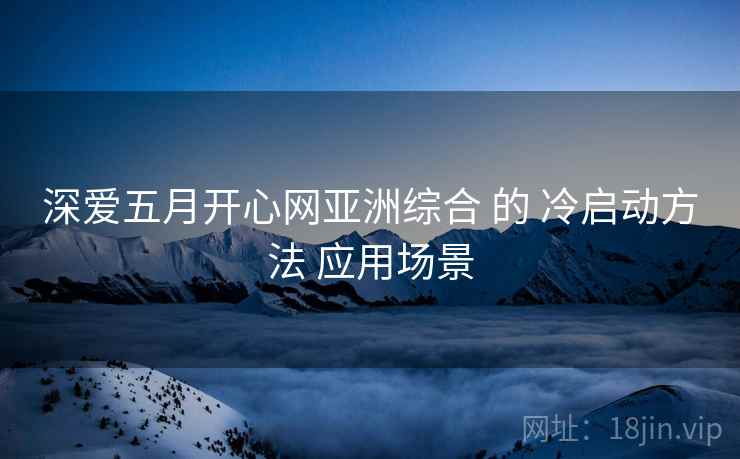 深爱五月开心网亚洲综合 的 冷启动方法 应用场景