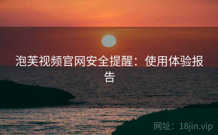 泡芙视频官网安全提醒：使用体验报告