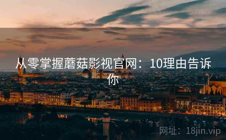 从零掌握蘑菇影视官网：10理由告诉你