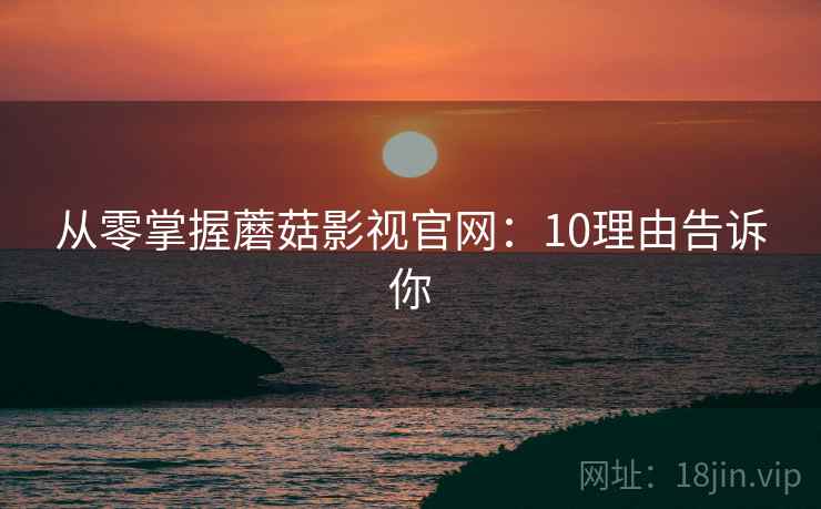 从零掌握蘑菇影视官网：10理由告诉你