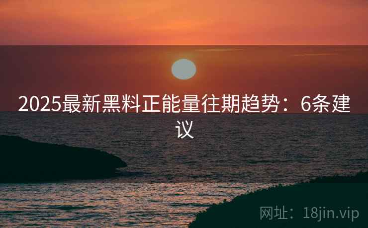 2025最新黑料正能量往期趋势：6条建议