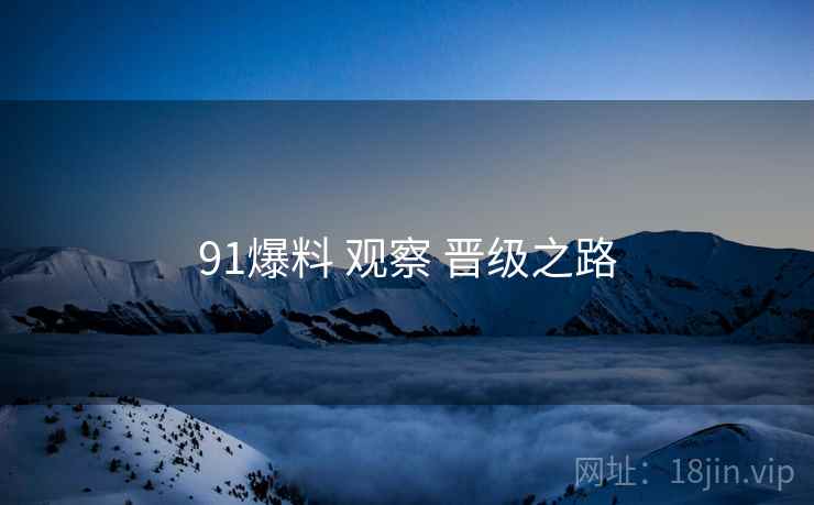 91爆料 观察 晋级之路