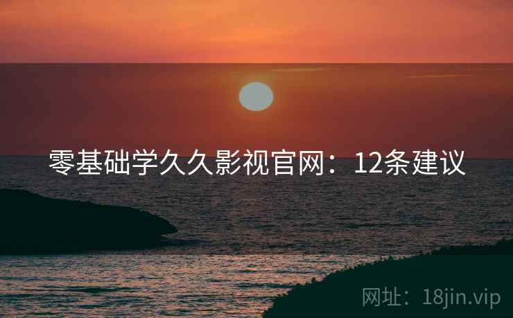 零基础学久久影视官网：12条建议