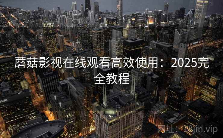 蘑菇影视在线观看高效使用：2025完全教程