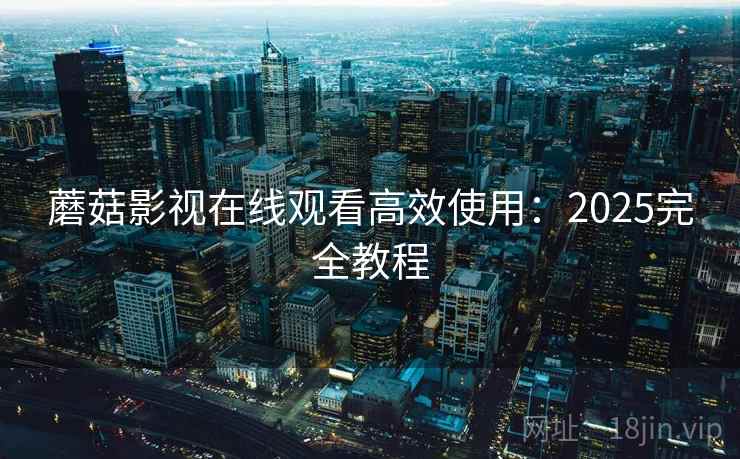 蘑菇影视在线观看高效使用：2025完全教程