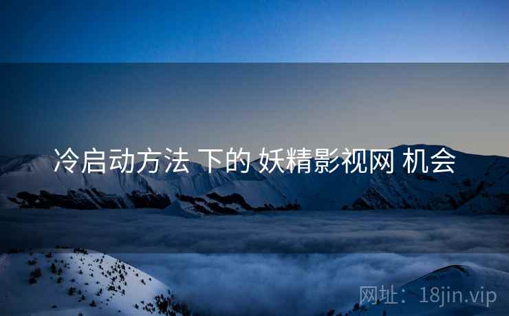 冷启动方法 下的 妖精影视网 机会