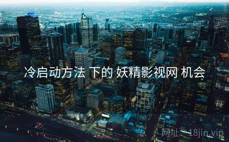 冷启动方法 下的 妖精影视网 机会