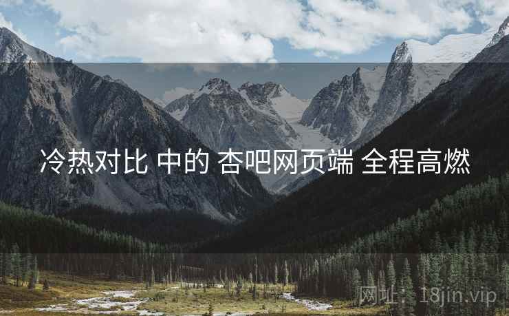 冷热对比 中的 杏吧网页端 全程高燃