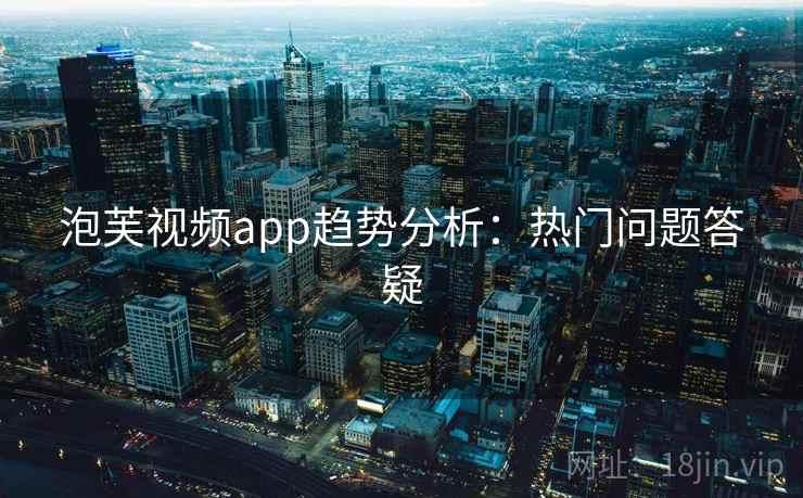 泡芙视频app趋势分析：热门问题答疑