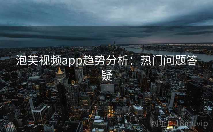 泡芙视频app趋势分析：热门问题答疑