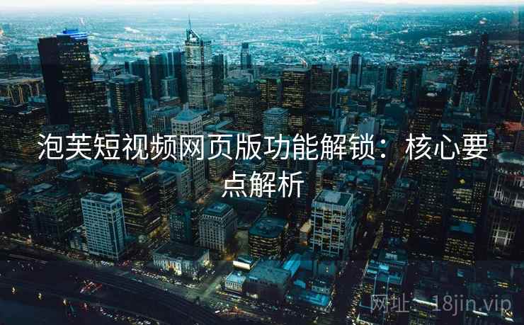 泡芙短视频网页版功能解锁：核心要点解析