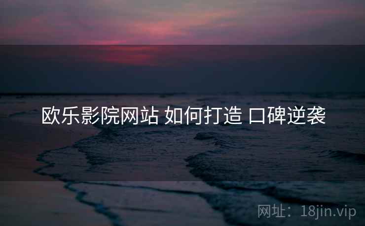 欧乐影院网站 如何打造 口碑逆袭
