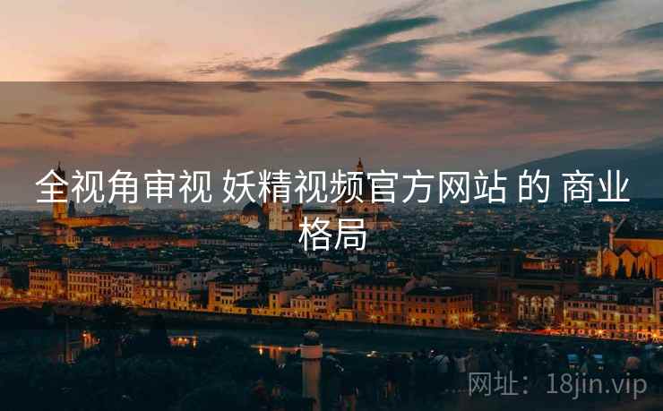 全视角审视 妖精视频官方网站 的 商业格局