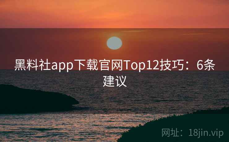 黑料社app下载官网Top12技巧：6条建议