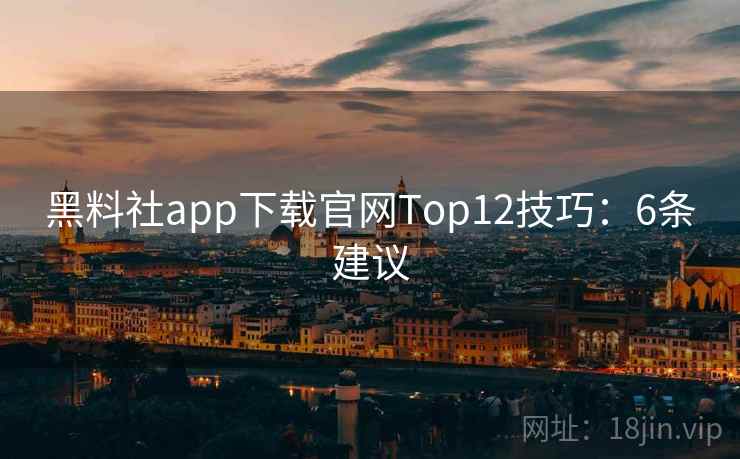 黑料社app下载官网Top12技巧：6条建议
