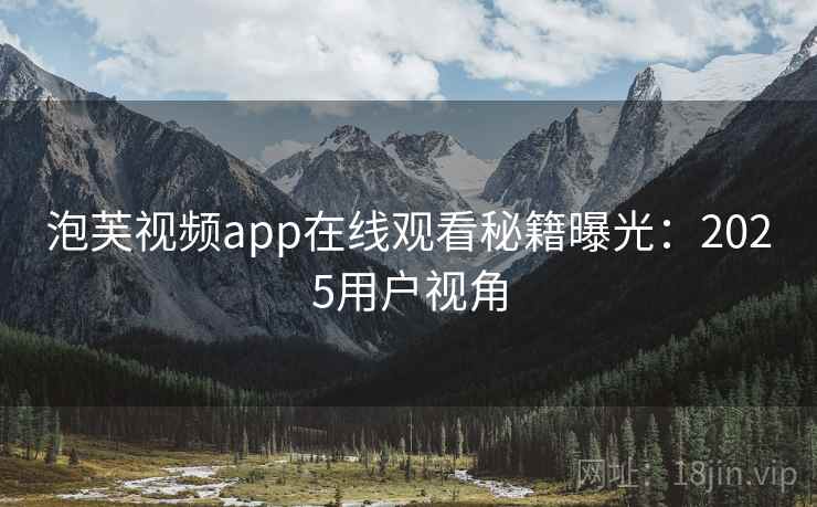 泡芙视频app在线观看秘籍曝光：2025用户视角