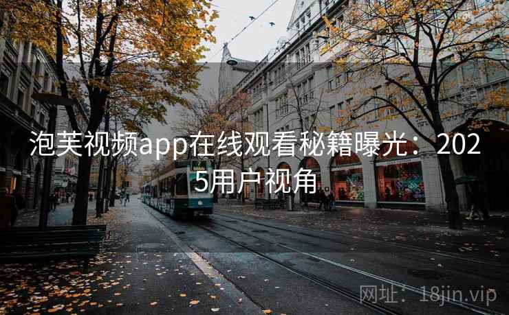 泡芙视频app在线观看秘籍曝光：2025用户视角
