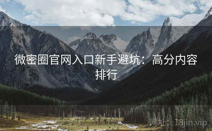微密圈官网入口新手避坑：高分内容排行