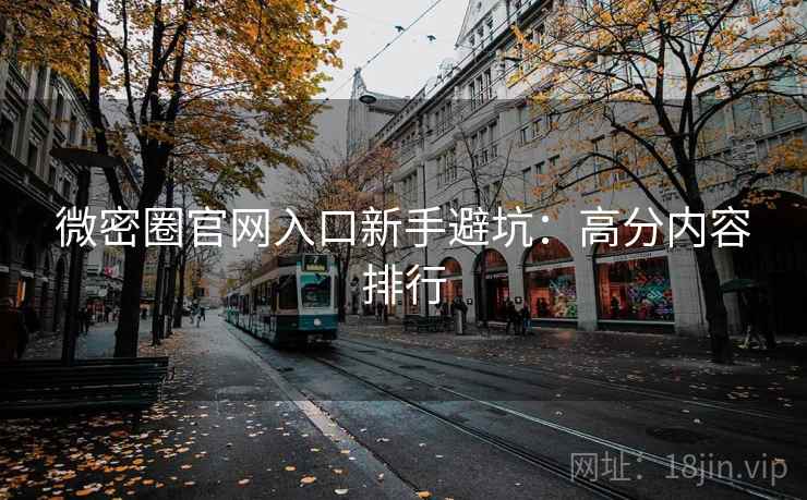 微密圈官网入口新手避坑：高分内容排行
