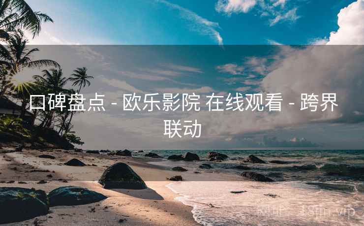 口碑盘点 - 欧乐影院 在线观看 - 跨界联动