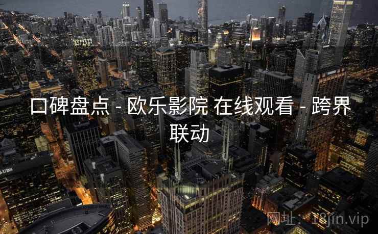 口碑盘点 - 欧乐影院 在线观看 - 跨界联动